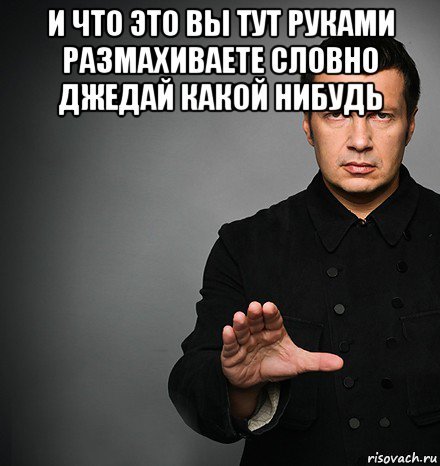 Не машите руками. И что это вы рукой машете словно Джедай какой-нибудь. Какой нибудь Мем. Размахивает руками. Что ты машешь руками словно Джедай.