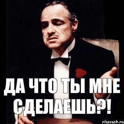 Ну и что ты мне сделаешь