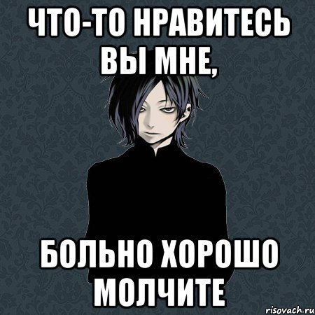 Что-то нравитесь вы мне больно хорошо молчите