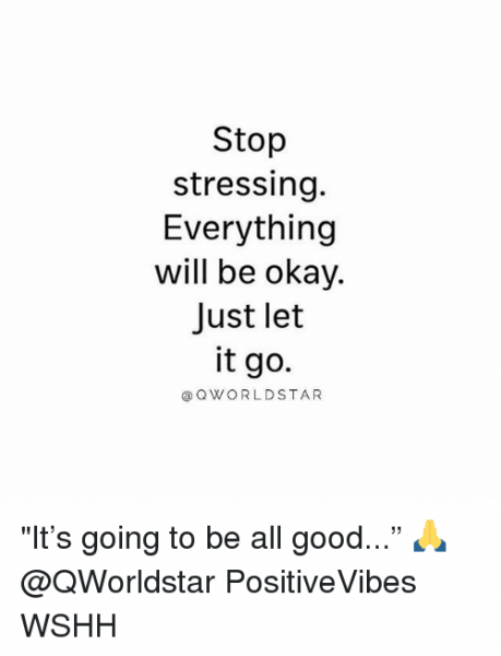 Stop stressing. Everything it will be okay.