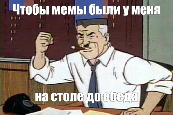 Чтобы отчет был у меня на столе до обеда