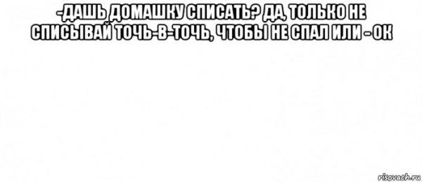 Дай списать только не списывай точь в точь Мем