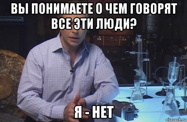Вы понимаете о чем говорят все эти люди я нет