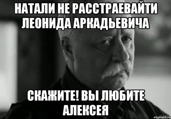 Не расстраивай Леонида Аркадьевича выздоравливай скорее
