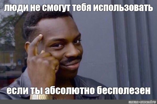 Люди не смогут использовать тебя если ты бесполезен