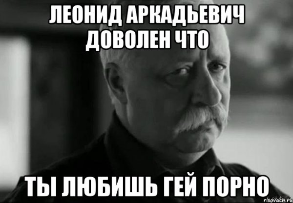 Леонид Аркадьевич очень доволен тобою Славик