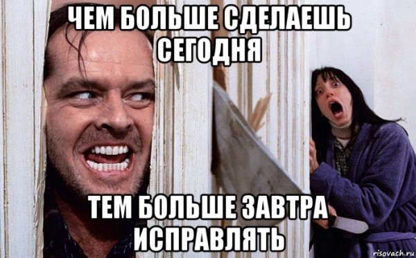 Чем больше сделаешь сегодня тем больше завтра исправлять