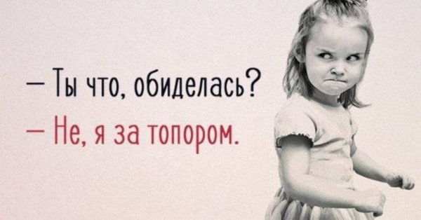 Ты обиделась нет я за топором