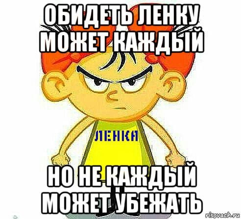 Обидеть ленку может каждый не каждый может убежать