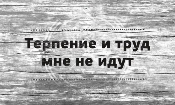 Терпение и труд мне не идут