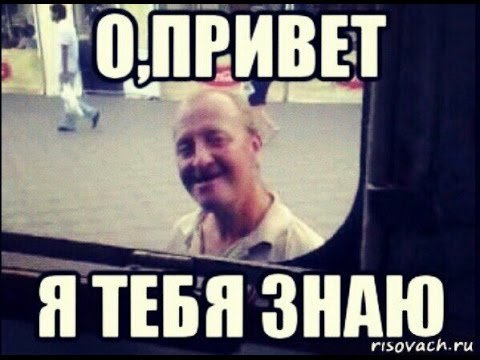 О привет а я тебя знаю ты
