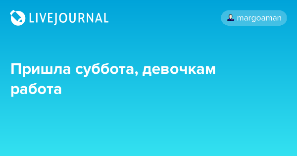 Пришла суббота девочкам работа