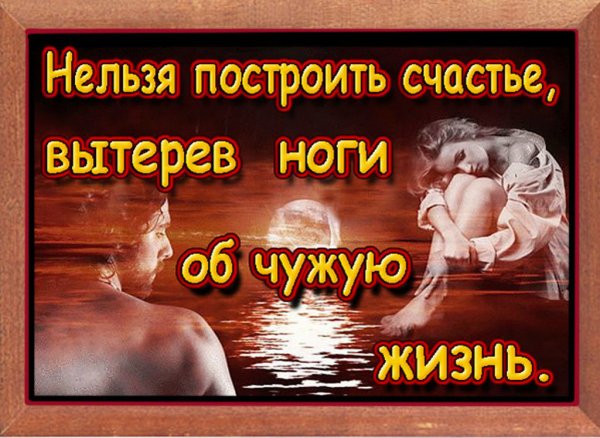 Нельзя построить счастье вытерев ноги о чужую жизнь