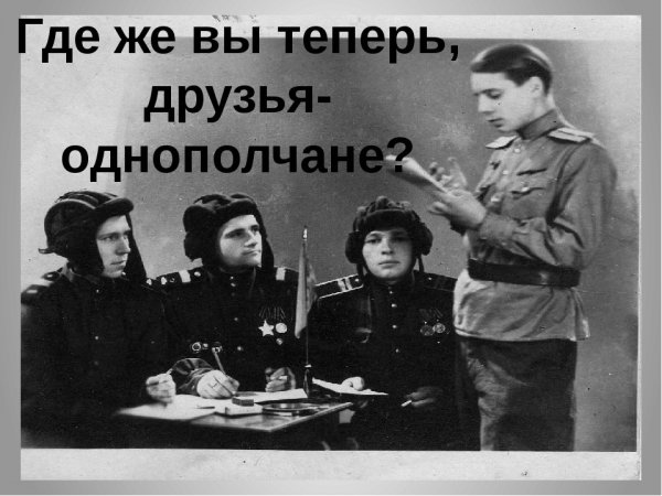 Где же вы теперь друзья однополчане