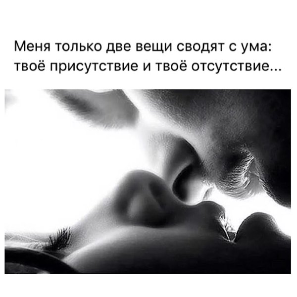Меня только две вещи сводят с ума твоё присутствие и твоё отсутствие