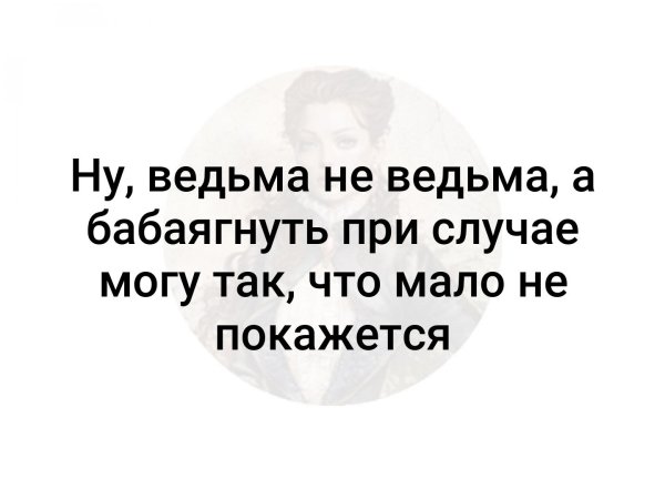 Ведьма не ведьма а бабаягнуть при случае могу так