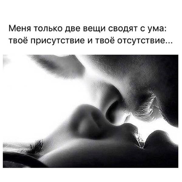 Меня только две вещи сводят с ума твоё присутствие и твоё отсутствие