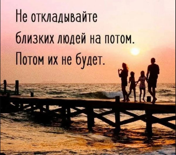 Не откладыйте блищктх людей на поиом