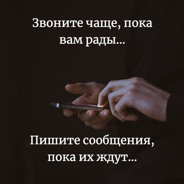 Звоните чаще пока вам рады пишите сообщения пока их ждут