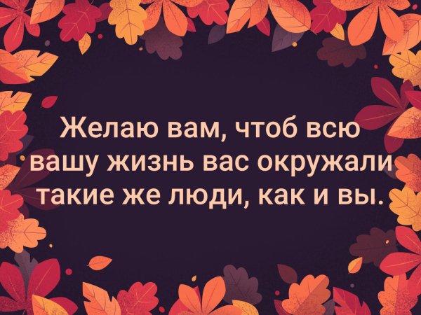 Желаю вам чтобы вас окружали такие же люди как вы