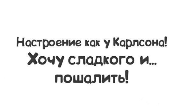 Настроение как у Карлсона хочется сладкого и пошалить