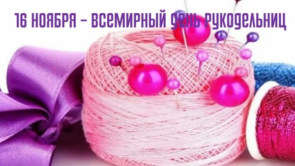 Всемирный день рукоделия 16 ноября